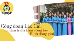 Công đoàn Lào Cai: 15 năm triển khai công tác Bình đẳng giới