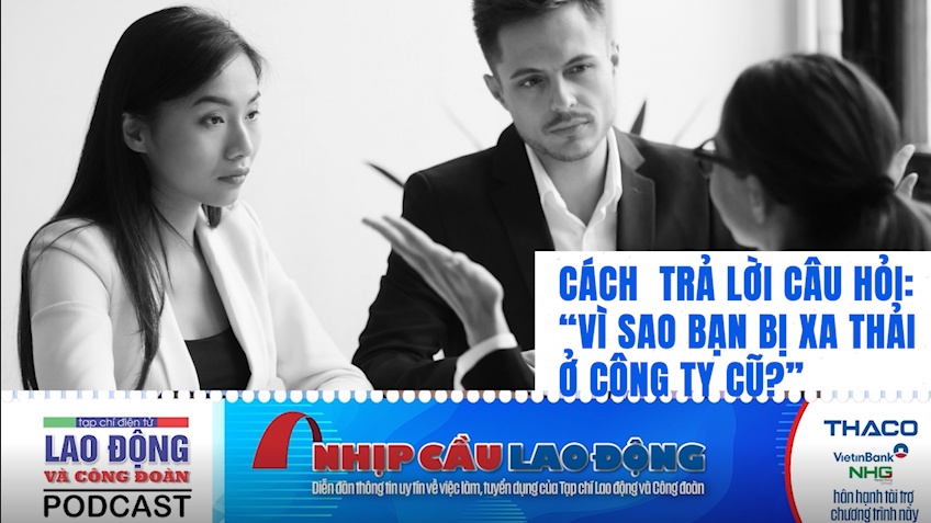 Cách trả lời câu hỏi: “Vì sao bạn bị xa thải ở công ty cũ?”