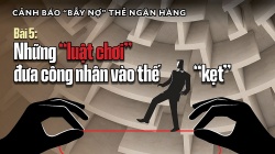 Bài 5: Những “luật chơi” đưa công nhân vào thế “kẹt”