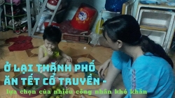 Ở lại thành phố ăn Tết cổ truyền  -  sự lựa chọn của nhiều người lao động khó khăn