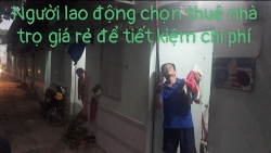 Người lao động chọn  thuê nhà trọ giá rẻ để tiết kiệm chi phí