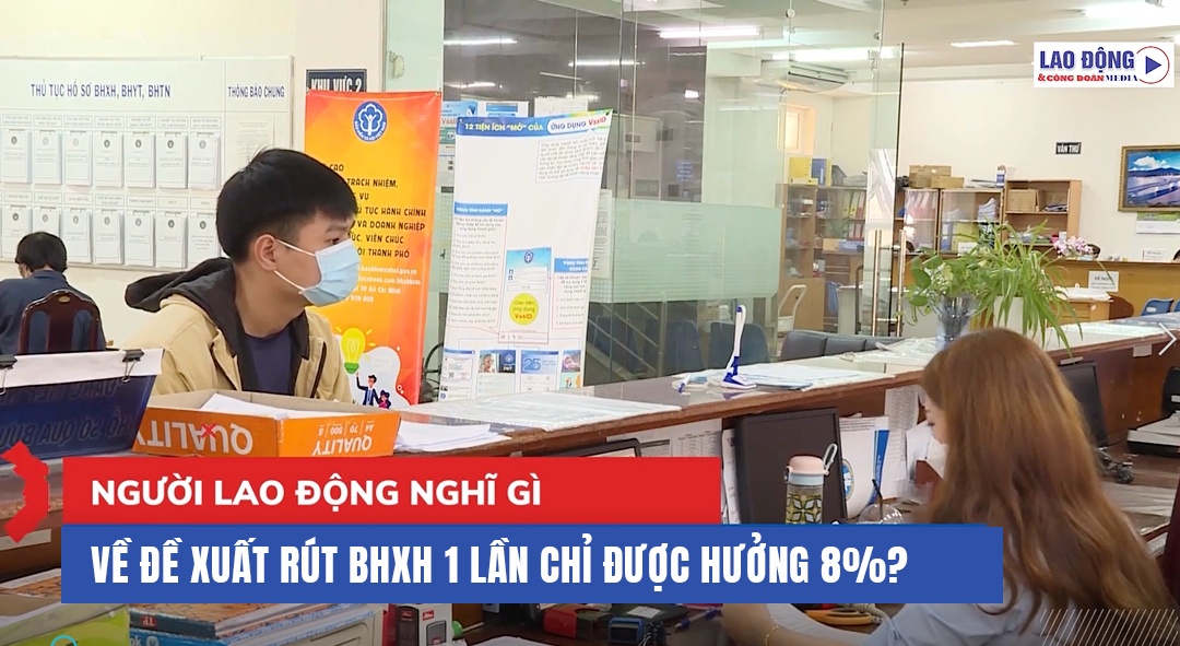 Người lao động nghĩ gì về đề xuất rút BHXH 1 lần chỉ được hưởng 8%?