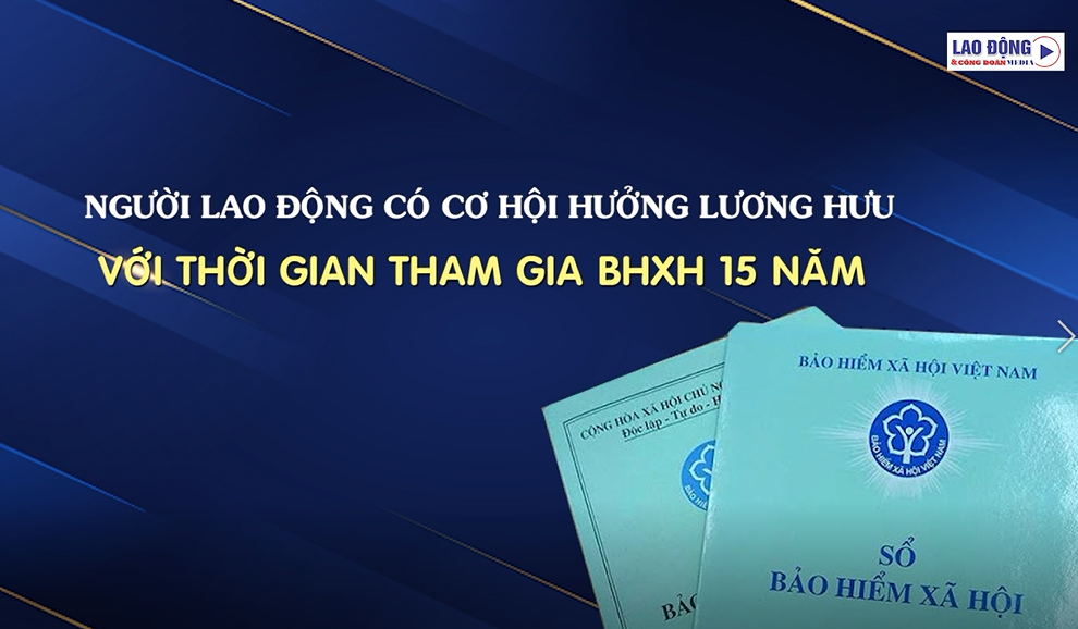 NLĐ có cơ hội hưởng lương hưu với thời gian tham gia BHXH 15 năm