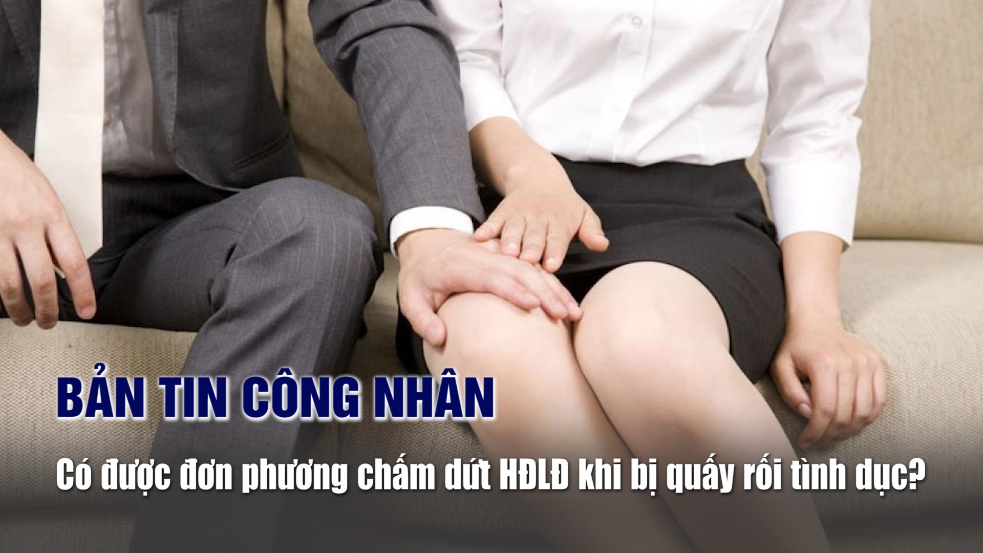 Bản tin công nhân: Có được đơn phương chấm dứt hợp đồng lao động khi bị quấy rối tình dục?