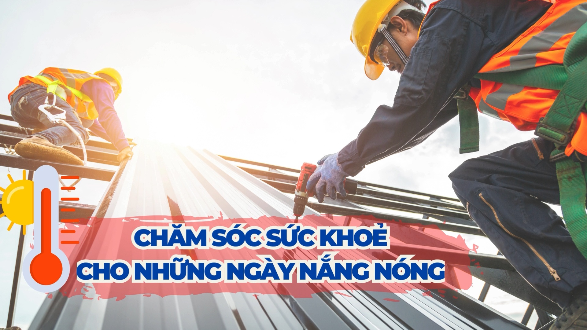 Chăm sóc sức khoẻ cho những ngày nắng nóng đỉnh điểm, người lao động nên biết