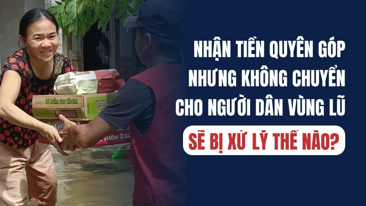 Nhận tiền quyên góp nhưng không chuyển cho người dân vùng lũ sẽ bị xử lý thế nào?